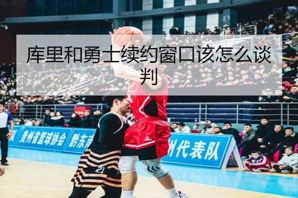 库里和勇士续约窗口该怎么谈判